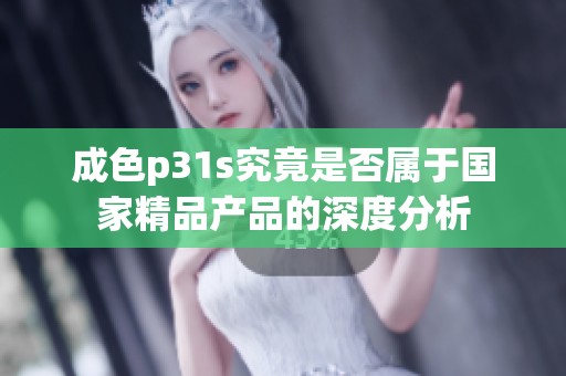 成色p31s究竟是否属于国家精品产品的深度分析