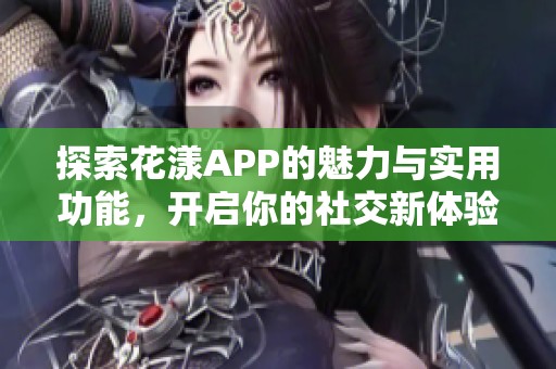 探索花漾APP的魅力与实用功能，开启你的社交新体验