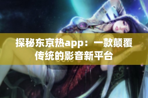 探秘东京热app：一款颠覆传统的影音新平台