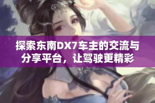 探索东南DX7车主的交流与分享平台，让驾驶更精彩