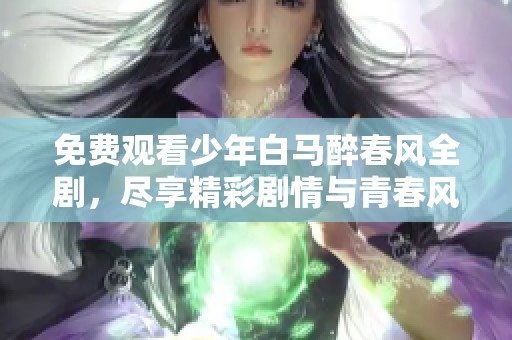 免费观看少年白马醉春风全剧，尽享精彩剧情与青春风采