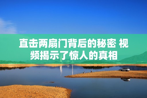 直击两扇门背后的秘密 视频揭示了惊人的真相