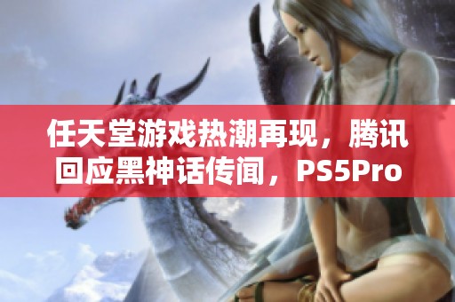 任天堂游戏热潮再现，腾讯回应黑神话传闻，PS5Pro新动态引关注