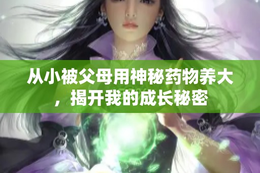 从小被父母用神秘药物养大，揭开我的成长秘密