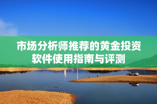 市场分析师推荐的黄金投资软件使用指南与评测