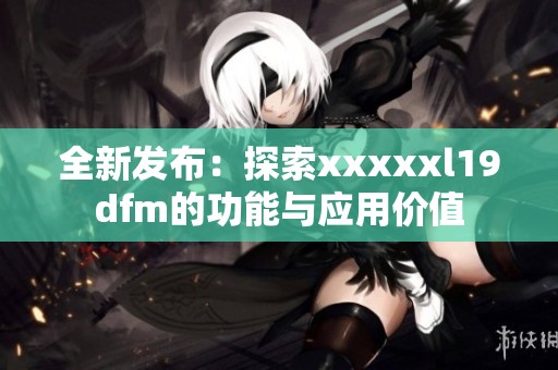 全新发布：探索xxxxxl19dfm的功能与应用价值