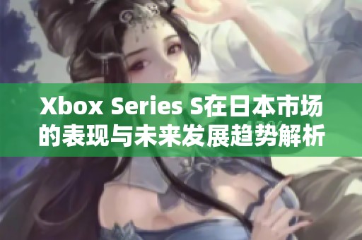 Xbox Series S在日本市场的表现与未来发展趋势解析