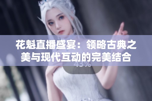 花魁直播盛宴：领略古典之美与现代互动的完美结合