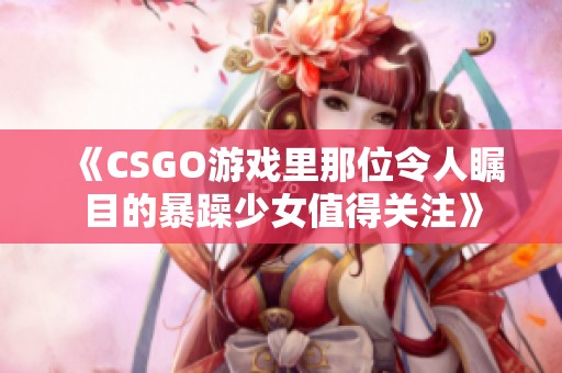 《CSGO游戏里那位令人瞩目的暴躁少女值得关注》