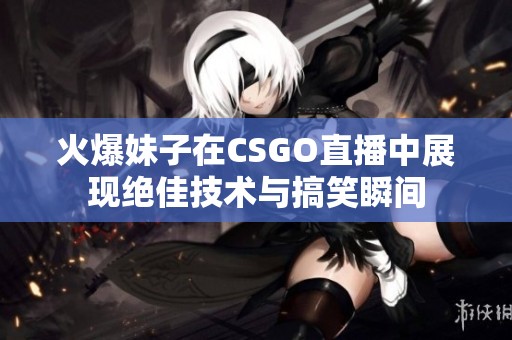 火爆妹子在CSGO直播中展现绝佳技术与搞笑瞬间