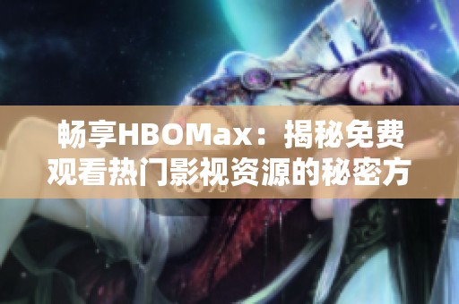 畅享HBOMax：揭秘免费观看热门影视资源的秘密方法