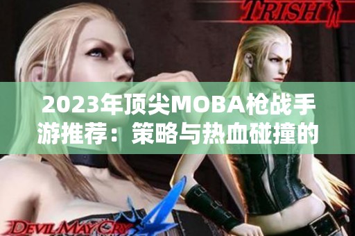 2023年顶尖MOBA枪战手游推荐：策略与热血碰撞的精彩对决