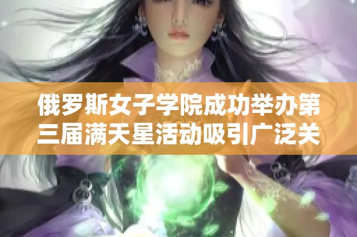 俄罗斯女子学院成功举办第三届满天星活动吸引广泛关注