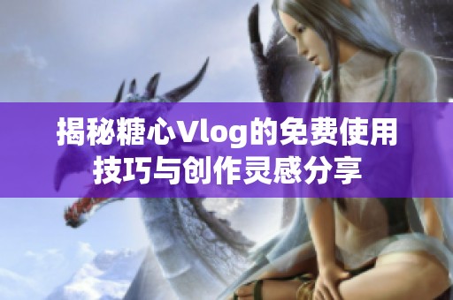 揭秘糖心Vlog的免费使用技巧与创作灵感分享