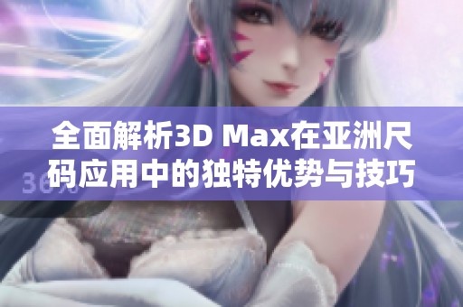 全面解析3D Max在亚洲尺码应用中的独特优势与技巧