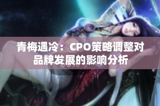 青梅遇冷：CPO策略调整对品牌发展的影响分析