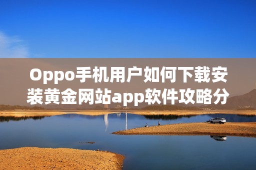 Oppo手机用户如何下载安装黄金网站app软件攻略分享