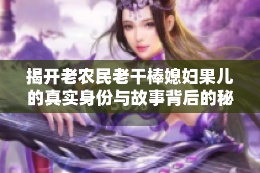 揭开老农民老干棒媳妇果儿的真实身份与故事背后的秘密