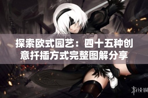 探索欧式园艺：四十五种创意扦插方式完整图解分享