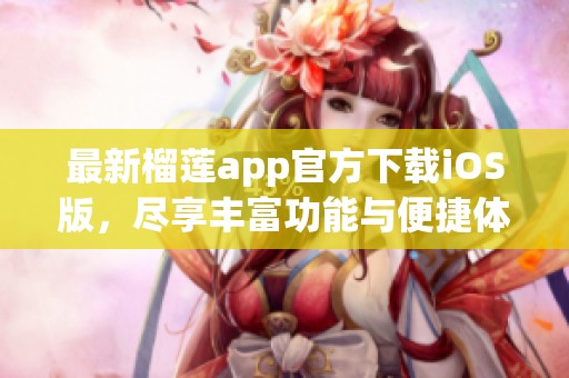 最新榴莲app官方下载iOS版，尽享丰富功能与便捷体验