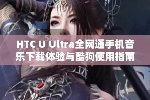 HTC U Ultra全网通手机音乐下载体验与酷狗使用指南