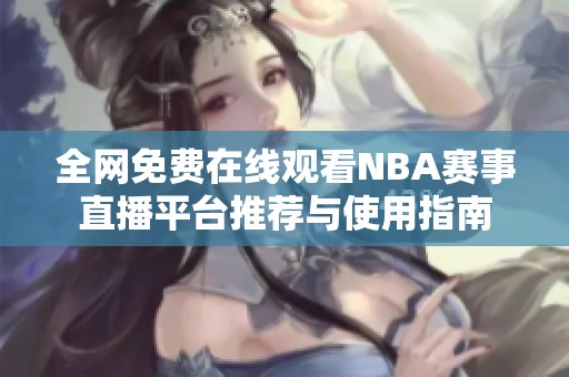 全网免费在线观看NBA赛事直播平台推荐与使用指南