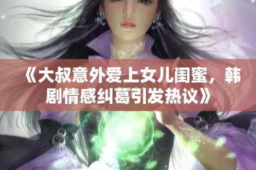 《大叔意外爱上女儿闺蜜，韩剧情感纠葛引发热议》