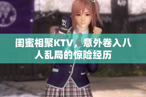 闺蜜相聚KTV，意外卷入八人乱局的惊险经历