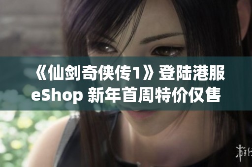 《仙剑奇侠传1》登陆港服eShop 新年首周特价仅售81港币