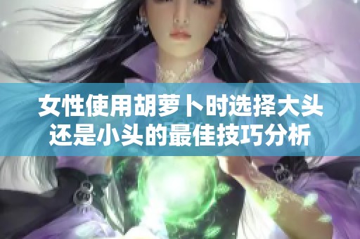 女性使用胡萝卜时选择大头还是小头的最佳技巧分析