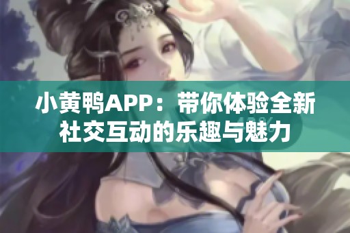 小黄鸭APP：带你体验全新社交互动的乐趣与魅力