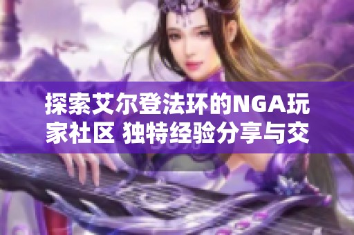 探索艾尔登法环的NGA玩家社区 独特经验分享与交流平台