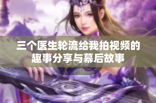 三个医生轮流给我拍视频的趣事分享与幕后故事