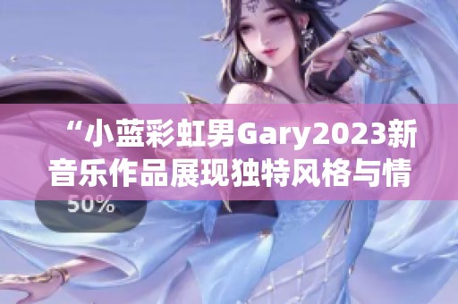 “小蓝彩虹男Gary2023新音乐作品展现独特风格与情感”