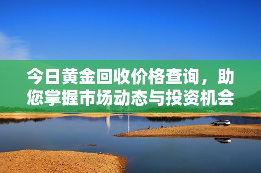 今日黄金回收价格查询，助您掌握市场动态与投资机会