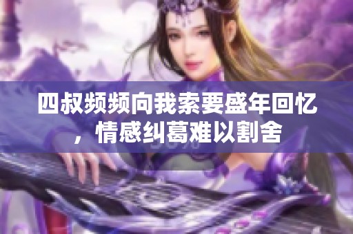 四叔频频向我索要盛年回忆，情感纠葛难以割舍