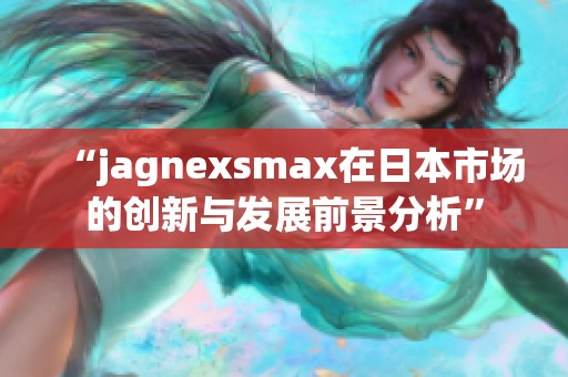 “jagnexsmax在日本市场的创新与发展前景分析”