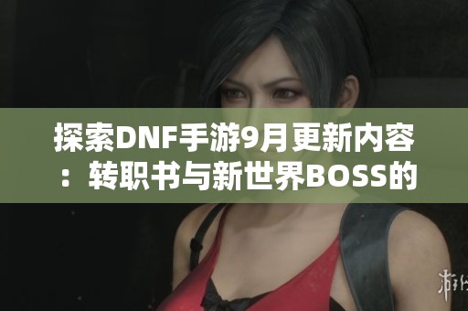 探索DNF手游9月更新内容：转职书与新世界BOSS的精彩揭秘