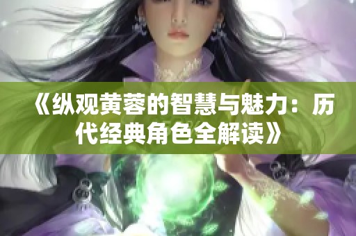 《纵观黄蓉的智慧与魅力：历代经典角色全解读》