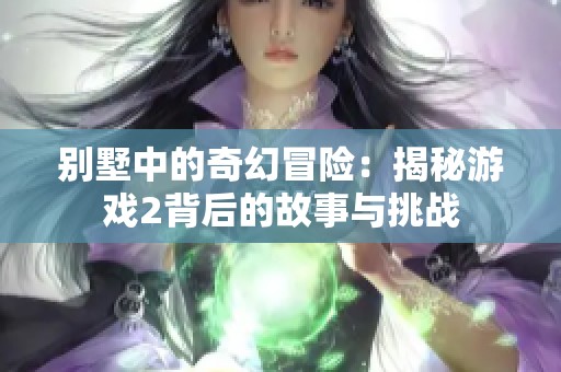 别墅中的奇幻冒险：揭秘游戏2背后的故事与挑战