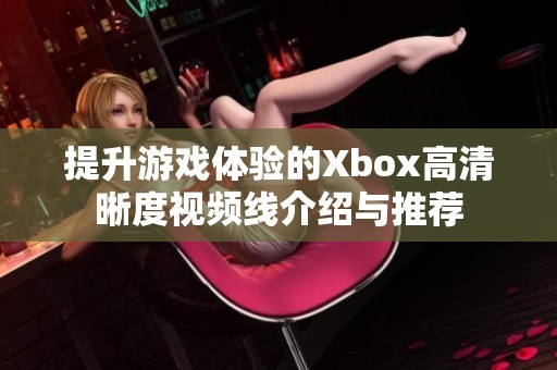 提升游戏体验的Xbox高清晰度视频线介绍与推荐