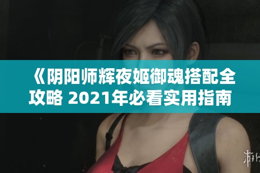 《阴阳师辉夜姬御魂搭配全攻略 2021年必看实用指南》