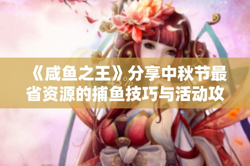 《咸鱼之王》分享中秋节最省资源的捕鱼技巧与活动攻略