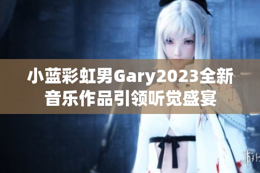 小蓝彩虹男Gary2023全新音乐作品引领听觉盛宴