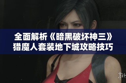 全面解析《暗黑破坏神三》猎魔人套装地下城攻略技巧与玩法