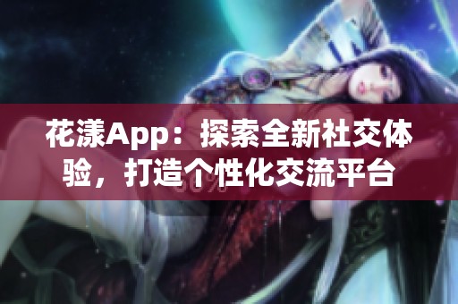 花漾App：探索全新社交体验，打造个性化交流平台