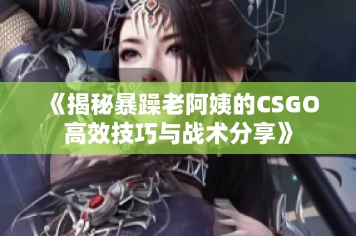 《揭秘暴躁老阿姨的CSGO高效技巧与战术分享》