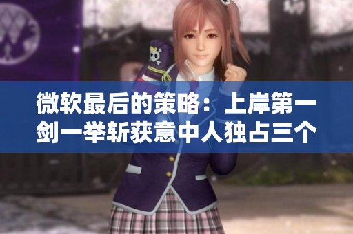 微软最后的策略：上岸第一剑一举斩获意中人独占三个月？