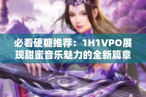 必看硬糖推荐：1H1VPO展现甜蜜音乐魅力的全新篇章