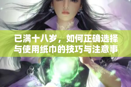 已满十八岁，如何正确选择与使用纸巾的技巧与注意事项